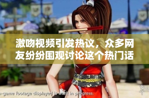激吻视频引发热议，众多网友纷纷围观讨论这个热门话题