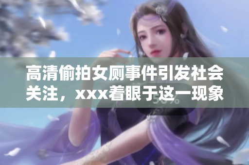 高清偷拍女厕事件引发社会关注，xxx着眼于这一现象的深层次解析