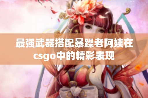 最强武器搭配暴躁老阿姨在csgo中的精彩表现