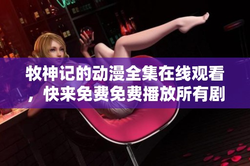 牧神记的动漫全集在线观看，快来免费免费播放所有剧集吧