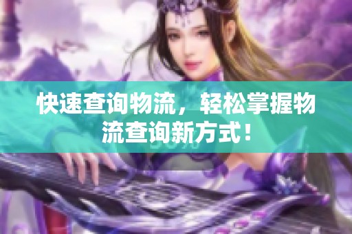 快速查询物流，轻松掌握物流查询新方式！