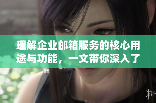 理解企业邮箱服务的核心用途与功能，一文带你深入了解满血版gpt-4o-mini