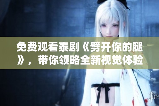 免费观看泰剧《劈开你的腿》，带你领略全新视觉体验与情感纠葛
