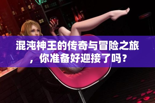 混沌神王的传奇与冒险之旅，你准备好迎接了吗？