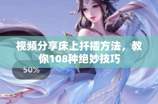 视频分享床上扦插方法，教你108种绝妙技巧