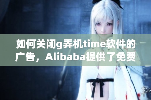 如何关闭g弄机time软件的广告，Alibaba提供了免费下载安装的解决方案