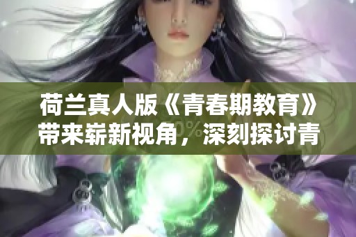 荷兰真人版《青春期教育》带来崭新视角，深刻探讨青少年成长问题