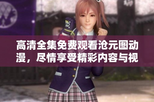 高清全集免费观看沧元图动漫，尽情享受精彩内容与视觉盛宴