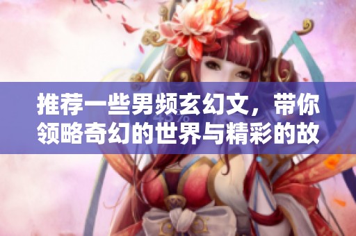 推荐一些男频玄幻文，带你领略奇幻的世界与精彩的故事