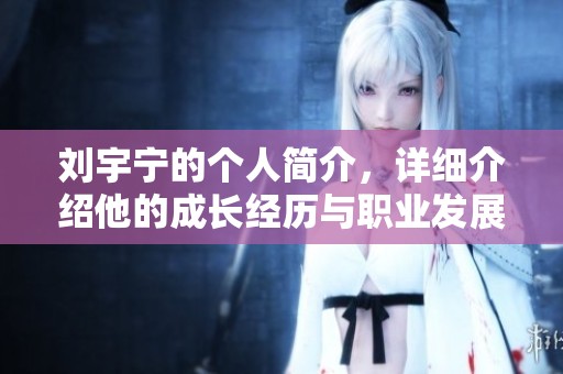刘宇宁的个人简介，详细介绍他的成长经历与职业发展