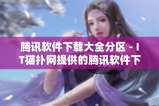 腾讯软件下载大全分区 - IT猫扑网提供的腾讯软件下载中心资讯丰富