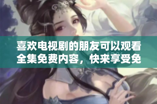 喜欢电视剧的朋友可以观看全集免费内容，快来享受免费观看的乐趣！