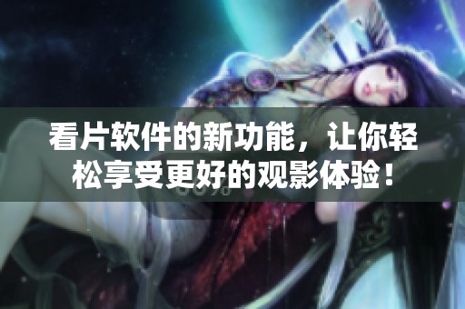 看片软件的新功能，让你轻松享受更好的观影体验！
