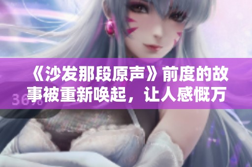 《沙发那段原声》前度的故事被重新唤起，让人感慨万分