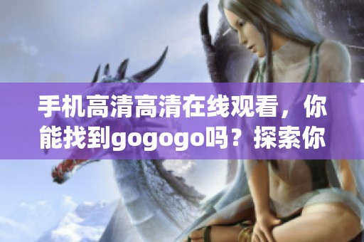 手机高清高清在线观看，你能找到gogogo吗？探索你的观影新选择！