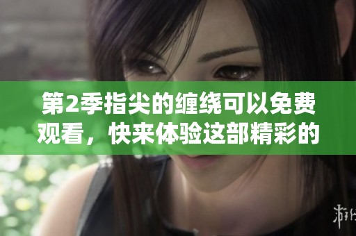 第2季指尖的缠绕可以免费观看，快来体验这部精彩的作品吧