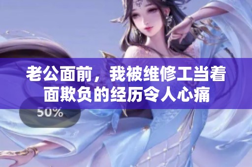 老公面前，我被维修工当着面欺负的经历令人心痛