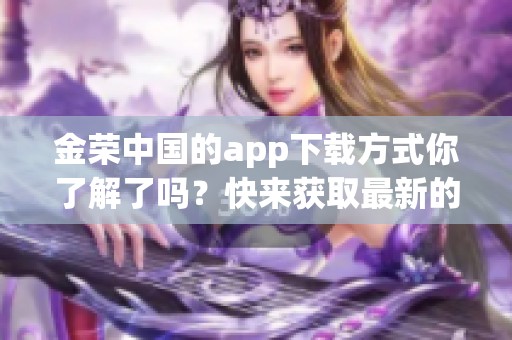金荣中国的app下载方式你了解了吗？快来获取最新的金荣中国app下载指南！