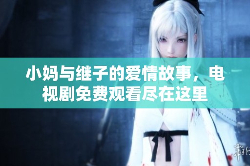 小妈与继子的爱情故事，电视剧免费观看尽在这里