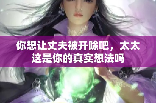 你想让丈夫被开除吧，太太这是你的真实想法吗