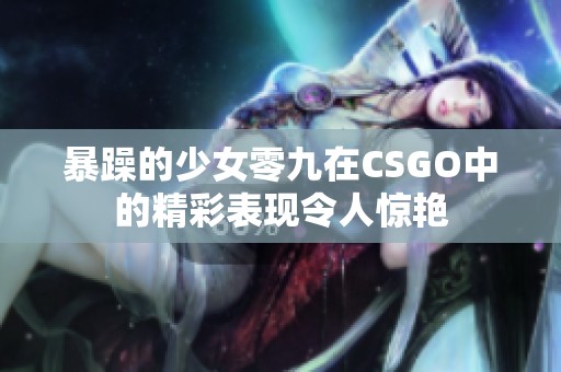 暴躁的少女零九在CSGO中的精彩表现令人惊艳