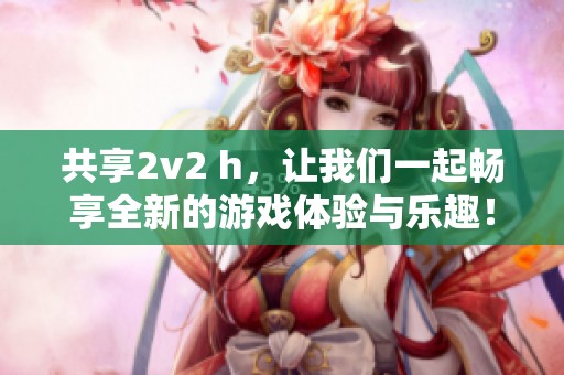 共享2v2 h，让我们一起畅享全新的游戏体验与乐趣！