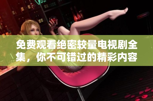 免费观看绝密较量电视剧全集，你不可错过的精彩内容！