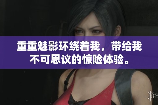 重重魅影环绕着我，带给我不可思议的惊险体验。