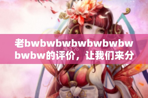 老bwbwbwbwbwbwbwbwbw的评价，让我们来分析一下其中的深意与影响