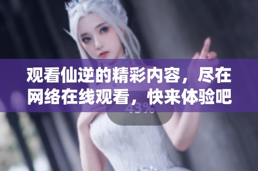 观看仙逆的精彩内容，尽在网络在线观看，快来体验吧！