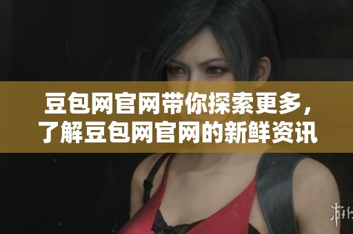 豆包网官网带你探索更多，了解豆包网官网的新鲜资讯与服务。