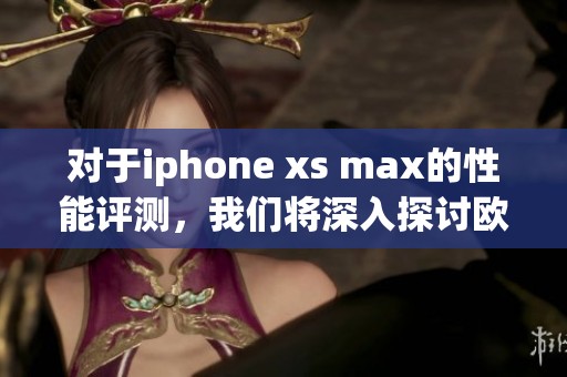 对于iphone xs max的性能评测，我们将深入探讨欧美市场的表现。