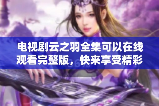 电视剧云之羽全集可以在线观看完整版，快来享受精彩剧情吧！