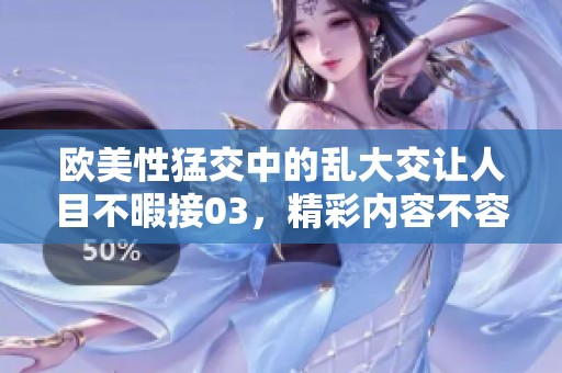 欧美性猛交中的乱大交让人目不暇接03，精彩内容不容错过！