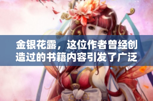 金银花露，这位作者曾经创造过的书籍内容引发了广泛关注与讨论