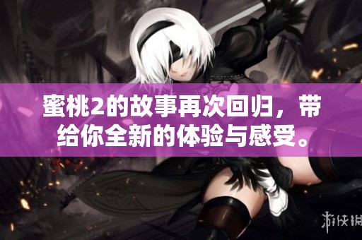 蜜桃2的故事再次回归，带给你全新的体验与感受。