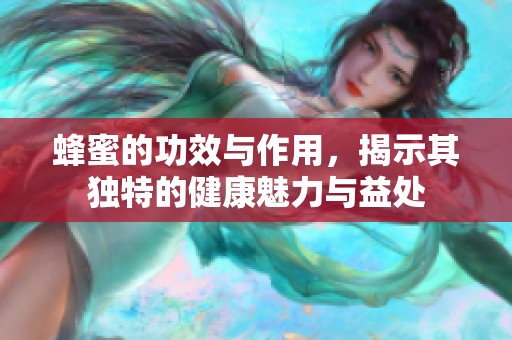 蜂蜜的功效与作用，揭示其独特的健康魅力与益处