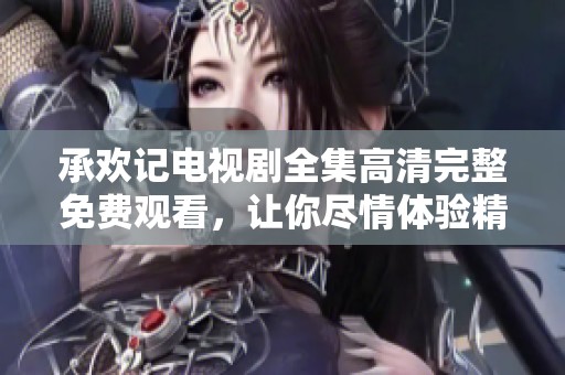 承欢记电视剧全集高清完整免费观看，让你尽情体验精彩剧情与动人故事