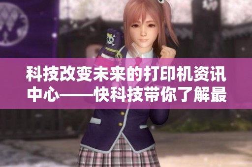 科技改变未来的打印机资讯中心——快科技带你了解最新动态