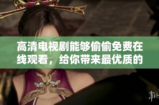 高清电视剧能够偷偷免费在线观看，给你带来最优质的观影体验