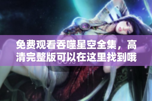 免费观看吞噬星空全集，高清完整版可以在这里找到哦