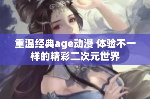 重温经典age动漫 体验不一样的精彩二次元世界