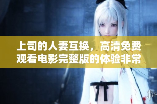 上司的人妻互换，高清免费观看电影完整版的体验非常精彩