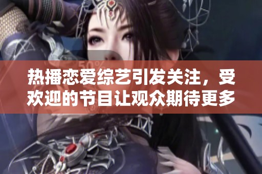 热播恋爱综艺引发关注，受欢迎的节目让观众期待更多恋情发展。
