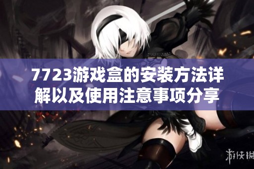 7723游戏盒的安装方法详解以及使用注意事项分享