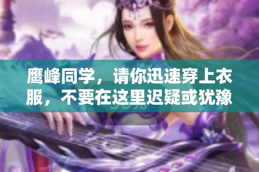鹰峰同学，请你迅速穿上衣服，不要在这里迟疑或犹豫。