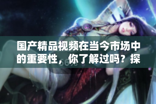 ****视频在当今市场中的重要性，你了解过吗？探讨一下****视频的现状与未来。