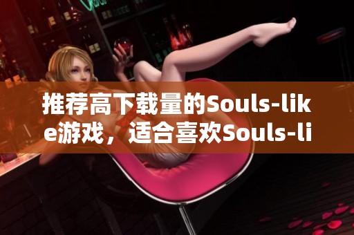 推荐高下载量的Souls-like游戏，适合喜欢Souls-like类型的玩家选择