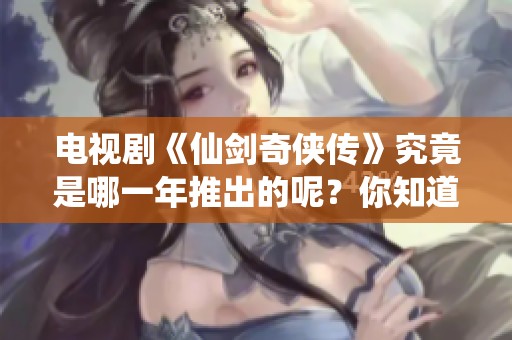 电视剧《仙剑奇侠传》究竟是哪一年推出的呢？你知道吗？