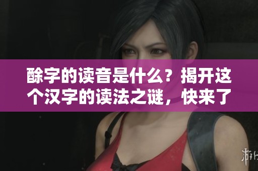 酴字的读音是什么？揭开这个汉字的读法之谜，快来了解！